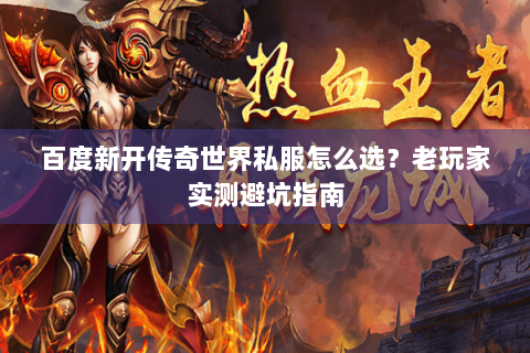 百度新开传奇世界私服怎么选？老玩家实测避坑指南