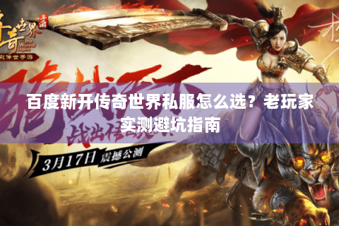 百度新开传奇世界私服怎么选？老玩家实测避坑指南