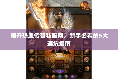 刚开热血传奇私服网，新手必看的5大避坑指南
