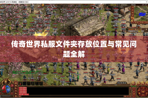 传奇世界私服文件夹存放位置与常见问题全解