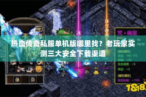热血传奇私服单机版哪里找？老玩家实测三大安全下载渠道