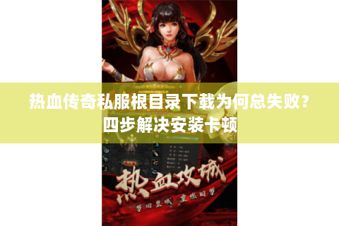 热血传奇私服根目录下载为何总失败？四步解决安装卡顿