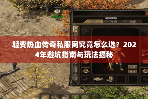 轻变热血传奇私服网究竟怎么选？2024年避坑指南与玩法揭秘
