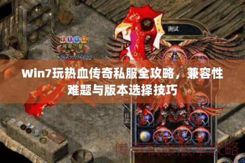 Win7玩热血传奇私服全攻略，兼容性难题与版本选择技巧
