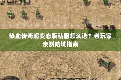 热血传奇超变态版私服怎么选？老玩家亲测防坑指南