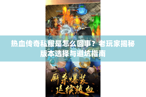 热血传奇私服是怎么回事？老玩家揭秘版本选择与避坑指南