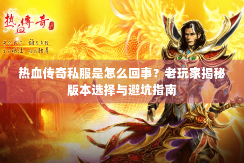 热血传奇私服是怎么回事？老玩家揭秘版本选择与避坑指南