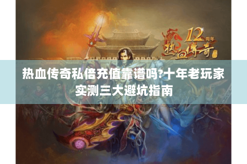 热血传奇私倍充值靠谱吗?十年老玩家实测三大避坑指南
