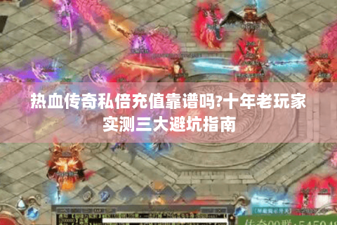 热血传奇私倍充值靠谱吗?十年老玩家实测三大避坑指南
