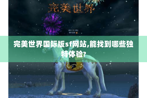 完美世界国际版sf网站,能找到哪些独特体验?