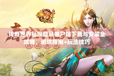 传奇世界私服登录客户端下载与安装全攻略，避坑指南+玩法技巧