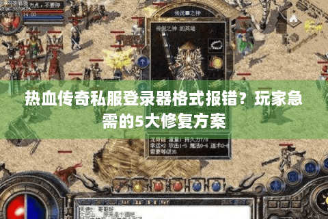 热血传奇私服登录器格式报错？玩家急需的5大修复方案