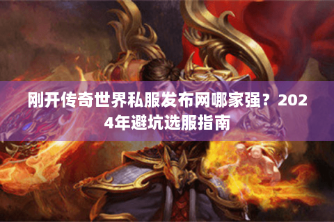 刚开传奇世界私服发布网哪家强？2024年避坑选服指南