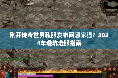 刚开传奇世界私服发布网哪家强？2024年避坑选服指南