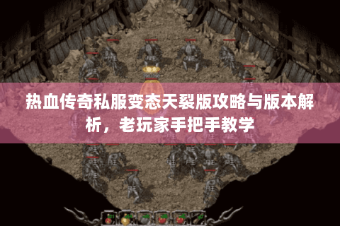 热血传奇私服变态天裂版攻略与版本解析，老玩家手把手教学