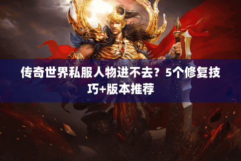 传奇世界私服人物进不去？5个修复技巧+版本推荐