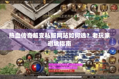 热血传奇超变私服网站如何选？老玩家避坑指南