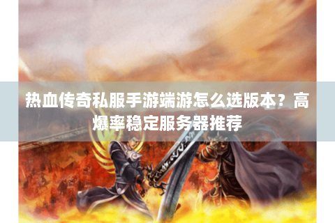热血传奇私服手游端游怎么选版本？高爆率稳定服务器推荐