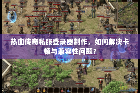 热血传奇私服登录器制作，如何解决卡顿与兼容性问题？