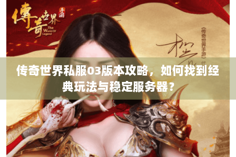 传奇世界私服03版本攻略，如何找到经典玩法与稳定服务器？