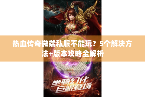 热血传奇微端私服不能玩？5个解决方法+版本攻略全解析