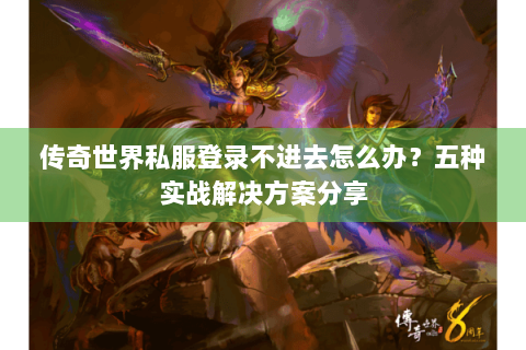 传奇世界私服登录不进去怎么办？五种实战解决方案分享