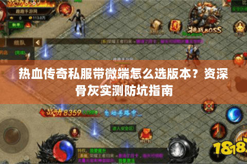 热血传奇私服带微端怎么选版本？资深骨灰实测防坑指南