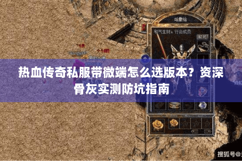 热血传奇私服带微端怎么选版本？资深骨灰实测防坑指南