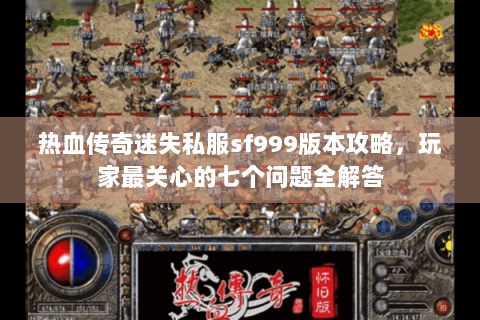 热血传奇迷失私服sf999版本攻略，玩家最关心的七个问题全解答