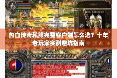 热血传奇私服完整客户端怎么选？十年老玩家实测避坑指南