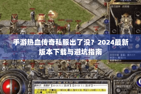 手游热血传奇私服出了没？2024最新版本下载与避坑指南