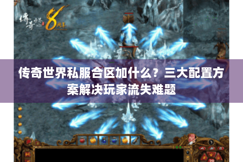 传奇世界私服合区加什么？三大配置方案解决玩家流失难题