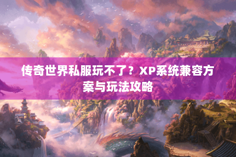传奇世界私服玩不了？XP系统兼容方案与玩法攻略