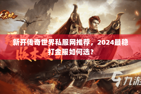 新开传奇世界私服网推荐，2024最稳打金服如何选？
