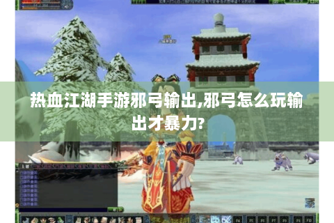 热血江湖手游邪弓输出,邪弓怎么玩输出才暴力?