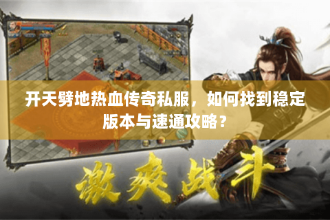 开天劈地热血传奇私服，如何找到稳定版本与速通攻略？