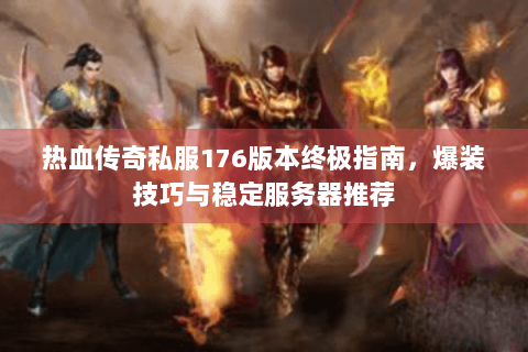热血传奇私服176版本终极指南，爆装技巧与稳定服务器推荐