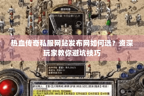 热血传奇私服网站发布网如何选？资深玩家教你避坑技巧