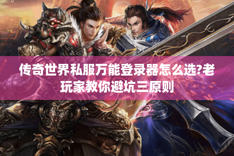 传奇世界私服万能登录器怎么选?老玩家教你避坑三原则
