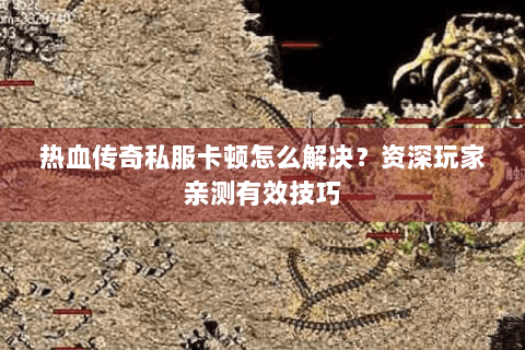 热血传奇私服卡顿怎么解决？资深玩家亲测有效技巧