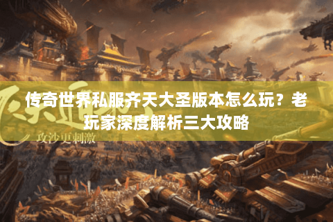 传奇世界私服齐天大圣版本怎么玩？老玩家深度解析三大攻略