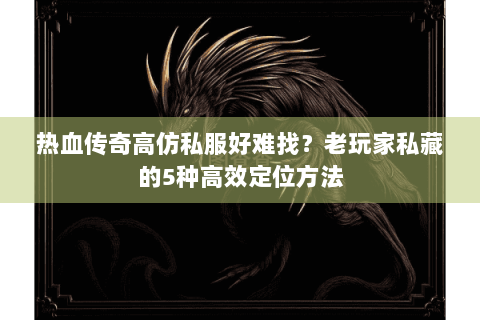 热血传奇高仿私服好难找？老玩家私藏的5种高效定位方法