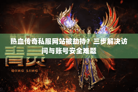 热血传奇私服网站被劫持？三步解决访问与账号安全难题