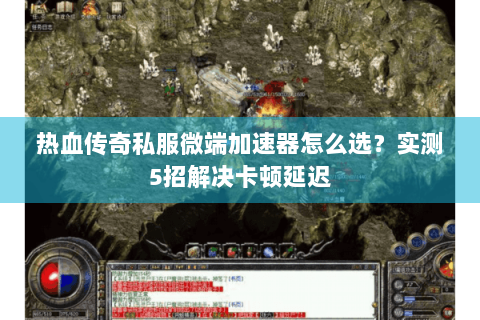 热血传奇私服微端加速器怎么选？实测5招解决卡顿延迟