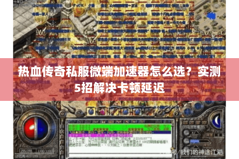 热血传奇私服微端加速器怎么选？实测5招解决卡顿延迟