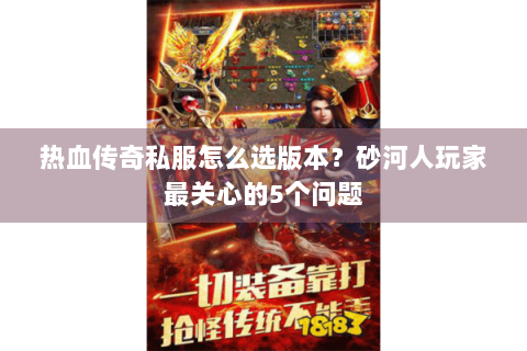热血传奇私服怎么选版本？砂河人玩家最关心的5个问题