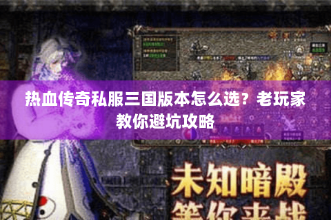 热血传奇私服三国版本怎么选？老玩家教你避坑攻略