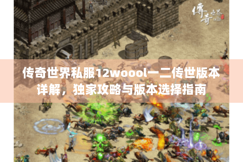传奇世界私服12woool一二传世版本详解，独家攻略与版本选择指南