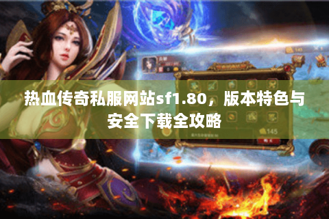 热血传奇私服网站sf1.80，版本特色与安全下载全攻略
