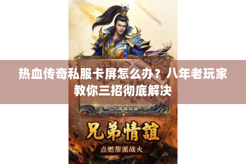 热血传奇私服卡屏怎么办？八年老玩家教你三招彻底解决